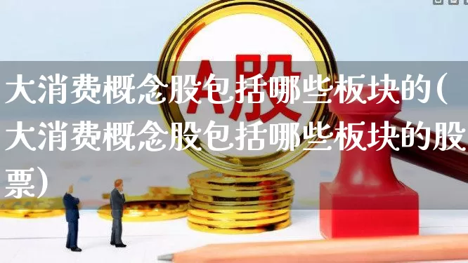 大消费概念股包括哪些板块的(大消费概念股包括哪些板块的股票)_https://www.syklpowerbike.com_上交所_第1张