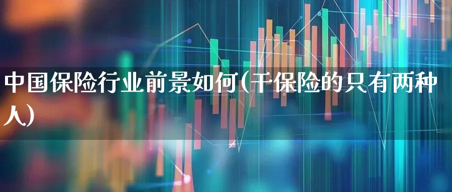 中国保险行业前景如何(干保险的只有两种人)_https://www.syklpowerbike.com_上交所_第1张