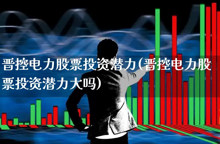 晋控电力股票投资潜力(晋控电力股票投资潜力大吗)_https://www.syklpowerbike.com_上交所_第1张