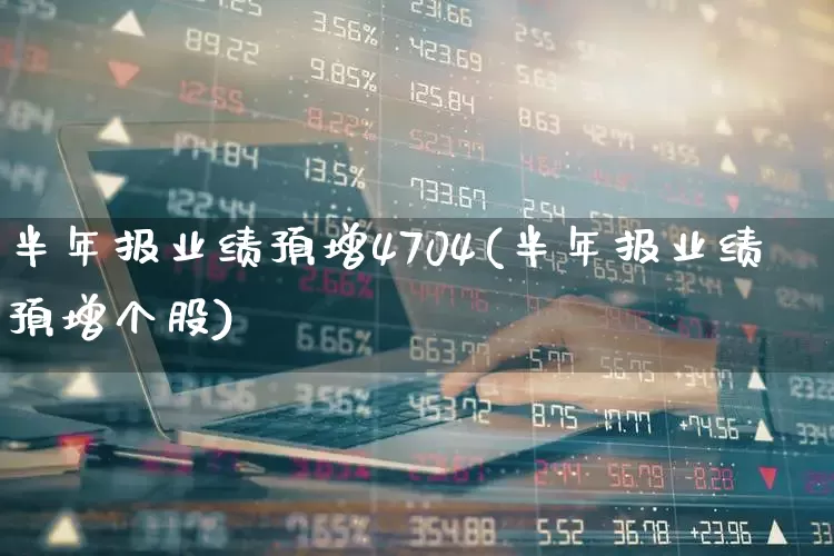半年报业绩预增4704(半年报业绩预增个股)_https://www.syklpowerbike.com_创业板_第1张