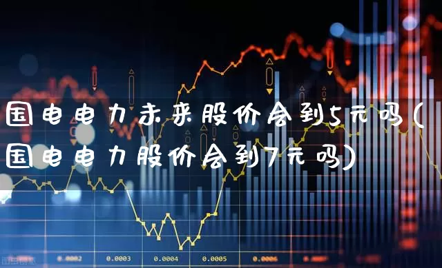国电电力未来股价会到5元吗(国电电力股价会到7元吗)_https://www.syklpowerbike.com_创业板_第1张