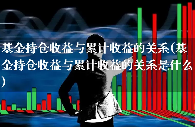 基金持仓收益与累计收益的关系(基金持仓收益与累计收益的关系是什么)_https://www.syklpowerbike.com_科创板_第1张