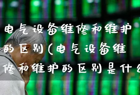 电气设备维修和维护的区别(电气设备维修和维护的区别是什么)_https://www.syklpowerbike.com_上交所_第1张