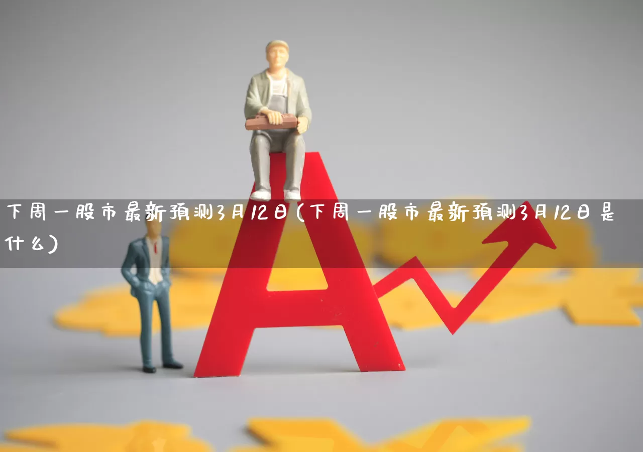 下周一股市最新预测3月12日(下周一股市最新预测3月12日是什么)_https://www.syklpowerbike.com_北交所_第1张