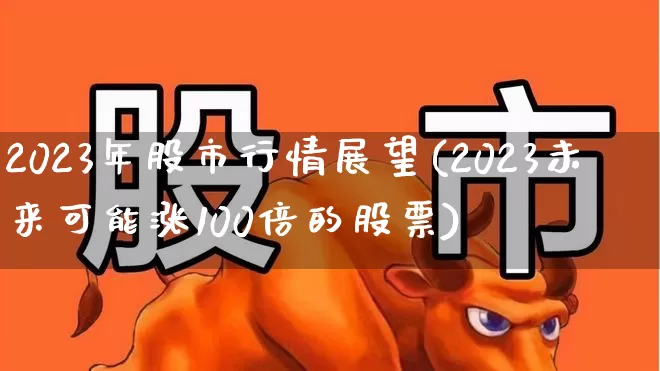 2023年股市行情展望(2023未来可能涨100倍的股票)_https://www.syklpowerbike.com_科创板_第1张