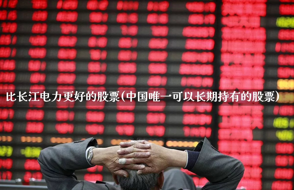 比长江电力更好的股票(中国唯一可以长期持有的股票)_https://www.syklpowerbike.com_深交所_第1张