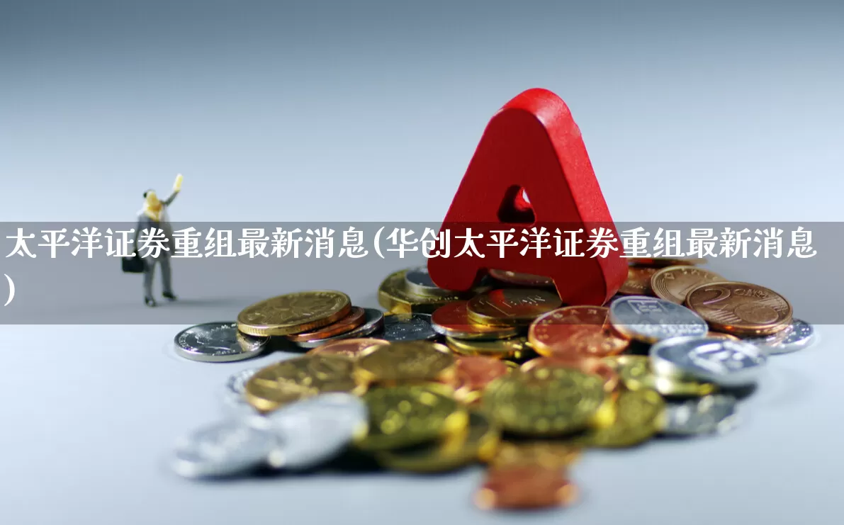 太平洋证券重组最新消息(华创太平洋证券重组最新消息)_https://www.syklpowerbike.com_北交所_第1张
