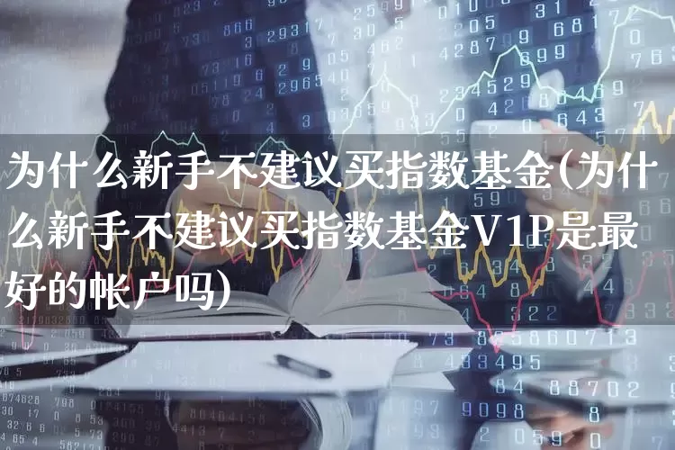 为什么新手不建议买指数基金(为什么新手不建议买指数基金V1P是最好的帐户吗)_https://www.syklpowerbike.com_科创板_第1张