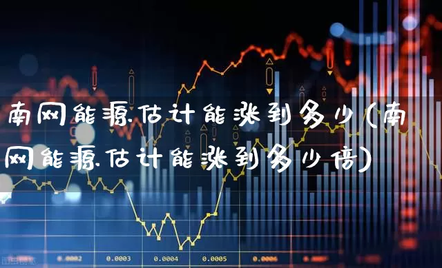 南网能源估计能涨到多少(南网能源估计能涨到多少倍)_https://www.syklpowerbike.com_科创板_第1张