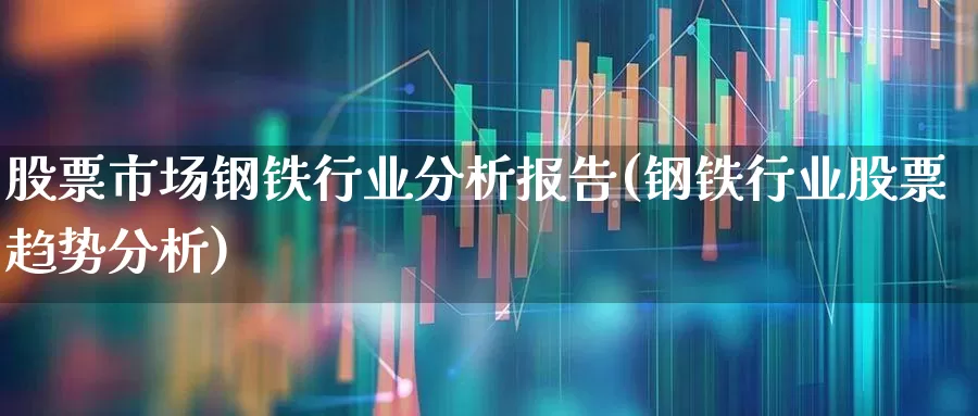 股票市场钢铁行业分析报告(钢铁行业股票趋势分析)_https://www.syklpowerbike.com_科创板_第1张