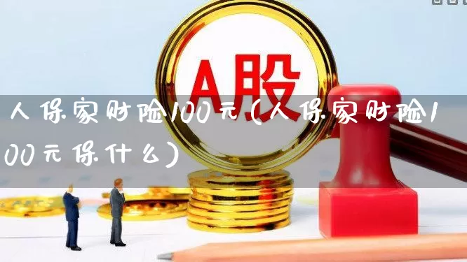 人保家财险100元(人保家财险100元保什么)_https://www.syklpowerbike.com_科创板_第1张