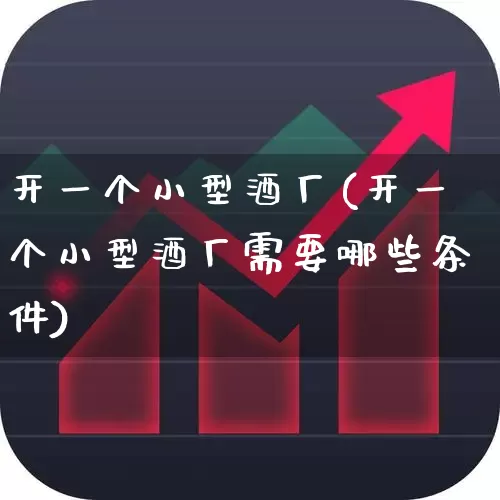 开一个小型酒厂(开一个小型酒厂需要哪些条件)_https://www.syklpowerbike.com_创业板_第1张