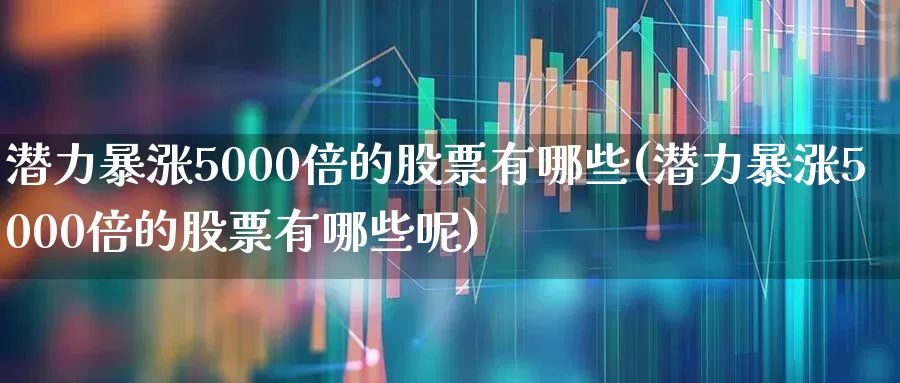 潜力暴涨5000倍的股票有哪些(潜力暴涨5000倍的股票有哪些呢)_https://www.syklpowerbike.com_创业板_第1张