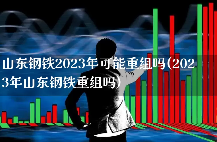 山东钢铁2023年可能重组吗(2023年山东钢铁重组吗)_https://www.syklpowerbike.com_北交所_第1张