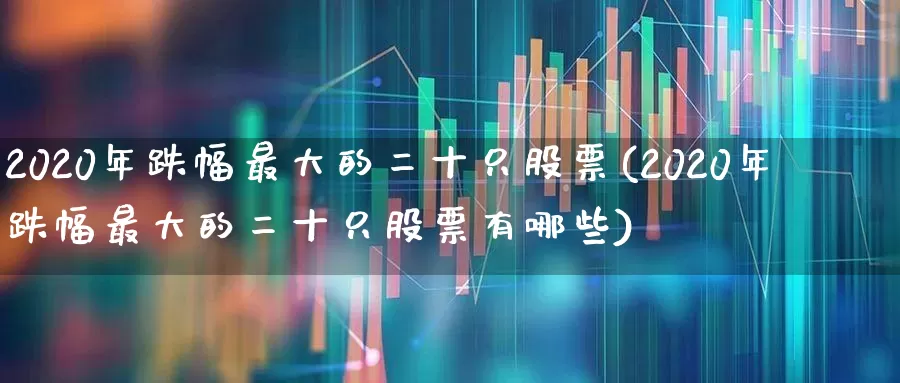 2020年跌幅最大的二十只股票(2020年跌幅最大的二十只股票有哪些)_https://www.syklpowerbike.com_科创板_第1张
