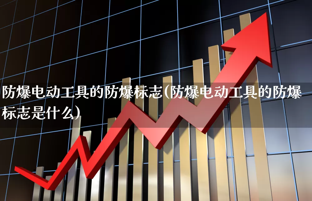 防爆电动工具的防爆标志(防爆电动工具的防爆标志是什么)_https://www.syklpowerbike.com_科创板_第1张