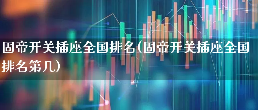 固帝开关插座全国排名(固帝开关插座全国排名第几)_https://www.syklpowerbike.com_北交所_第1张