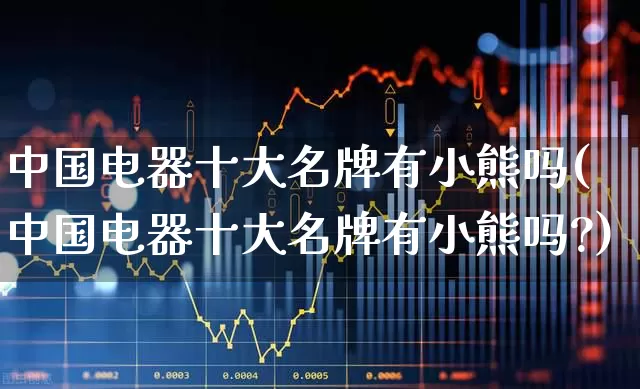 中国电器十大名牌有小熊吗(中国电器十大名牌有小熊吗?)_https://www.syklpowerbike.com_创业板_第1张