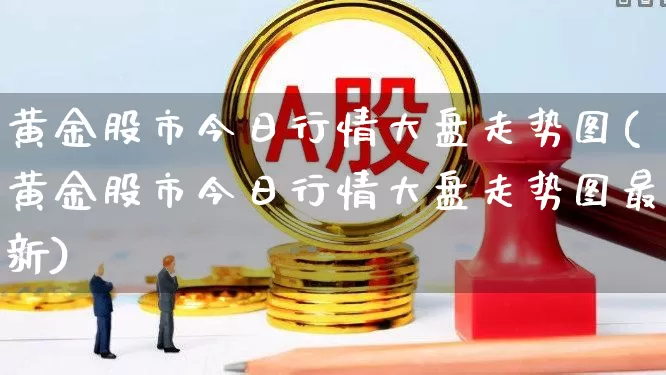 黄金股市今日行情大盘走势图(黄金股市今日行情大盘走势图最新)_https://www.syklpowerbike.com_北交所_第1张