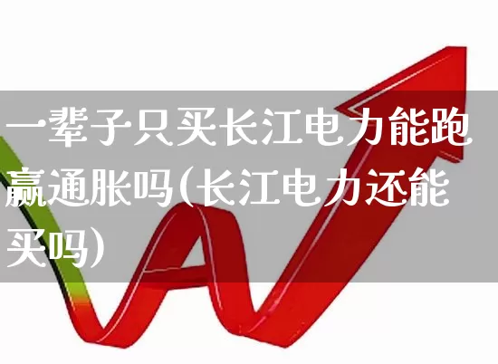 一辈子只买长江电力能跑赢通胀吗(长江电力还能买吗)_https://www.syklpowerbike.com_深交所_第1张