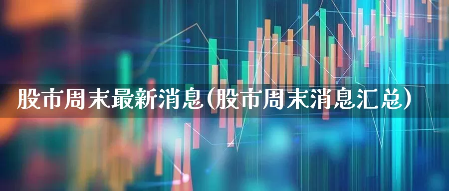 股市周末最新消息(股市周末消息汇总)_https://www.syklpowerbike.com_科创板_第1张