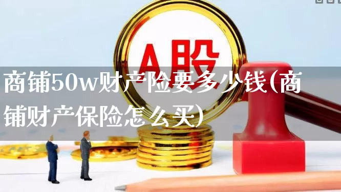 商铺50w财产险要多少钱(商铺财产保险怎么买)_https://www.syklpowerbike.com_上交所_第1张