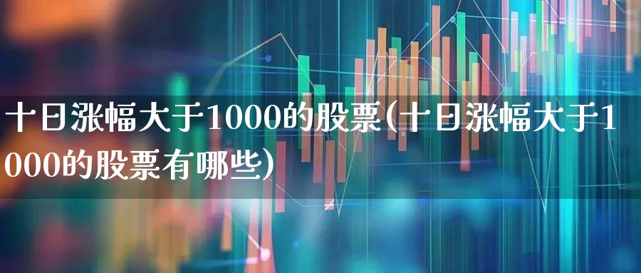 十日涨幅大于1000的股票(十日涨幅大于1000的股票有哪些)_https://www.syklpowerbike.com_北交所_第1张