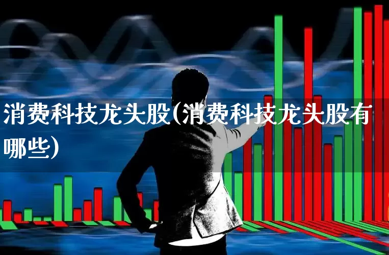 消费科技龙头股(消费科技龙头股有哪些)_https://www.syklpowerbike.com_创业板_第1张