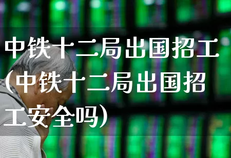 中铁十二局出国招工(中铁十二局出国招工安全吗)_https://www.syklpowerbike.com_上交所_第1张