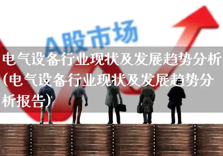 电气设备行业现状及发展趋势分析(电气设备行业现状及发展趋势分析报告)_https://www.syklpowerbike.com_北交所_第1张
