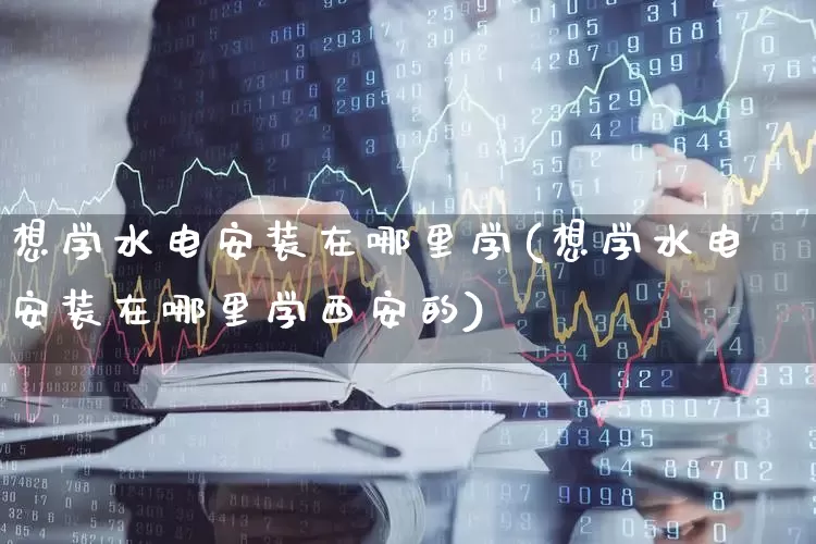 想学水电安装在哪里学(想学水电安装在哪里学西安的)_https://www.syklpowerbike.com_深交所_第1张