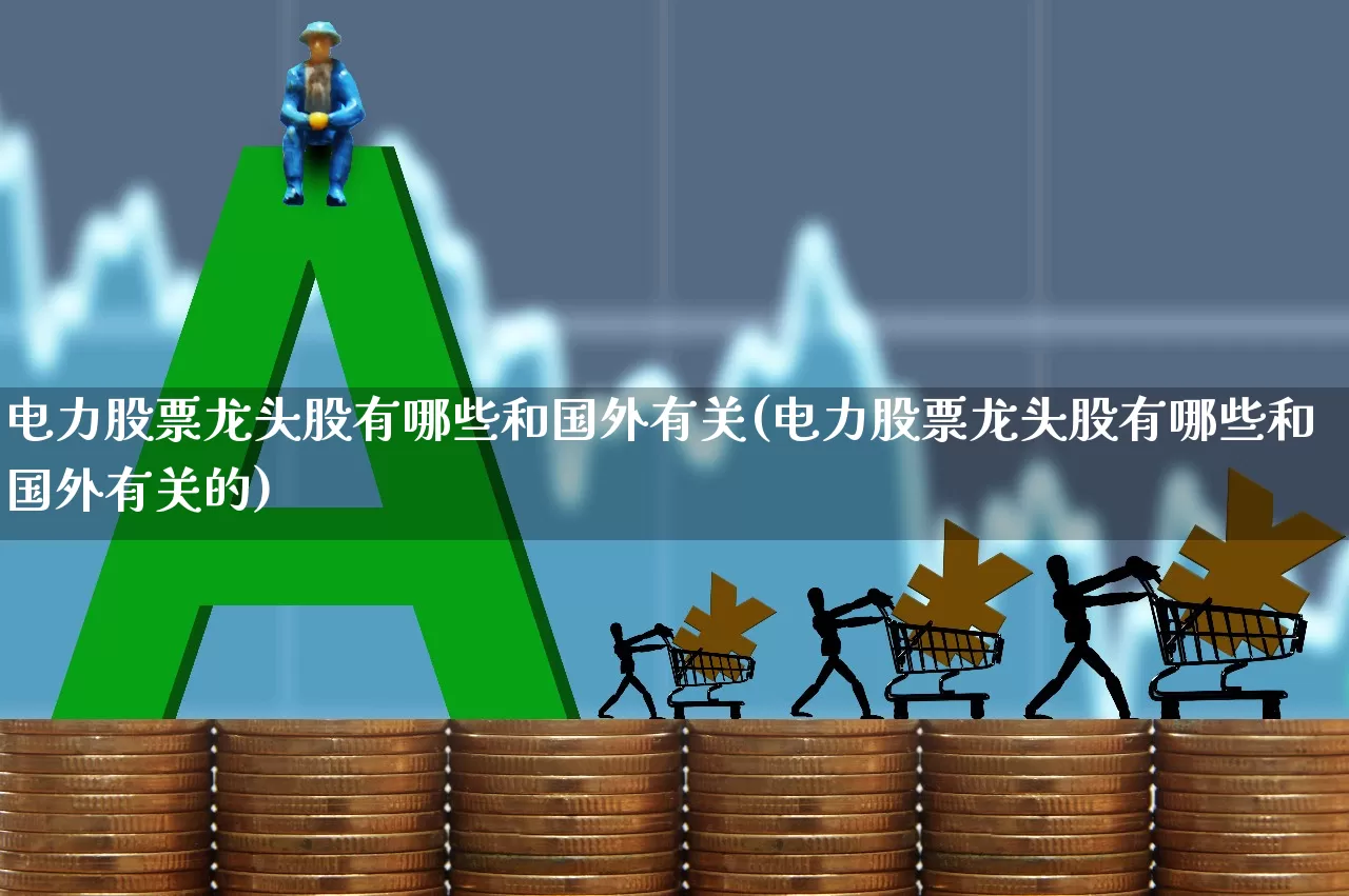 电力股票龙头股有哪些和国外有关(电力股票龙头股有哪些和国外有关的)_https://www.syklpowerbike.com_北交所_第1张