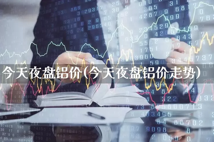 今天夜盘铝价(今天夜盘铝价走势)_https://www.syklpowerbike.com_上交所_第1张
