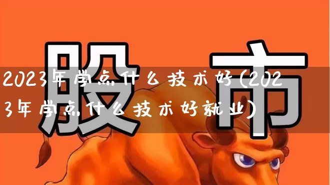 2023年学点什么技术好(2023年学点什么技术好就业)_https://www.syklpowerbike.com_深交所_第1张