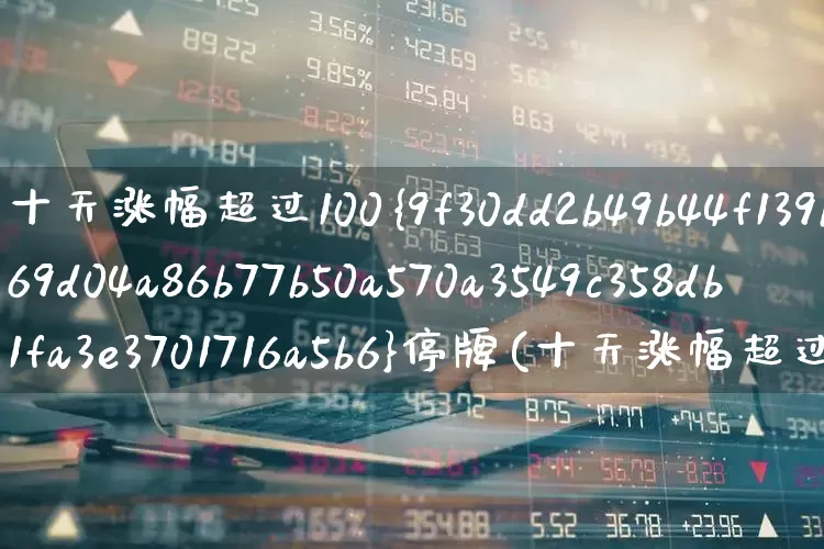 十天涨幅超过100%停牌(十天涨幅超过100%停牌多久)_https://www.syklpowerbike.com_科创板_第1张