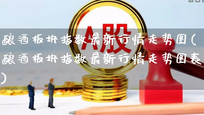 酿酒板块指数最新行情走势图(酿酒板块指数最新行情走势图表)_https://www.syklpowerbike.com_科创板_第1张