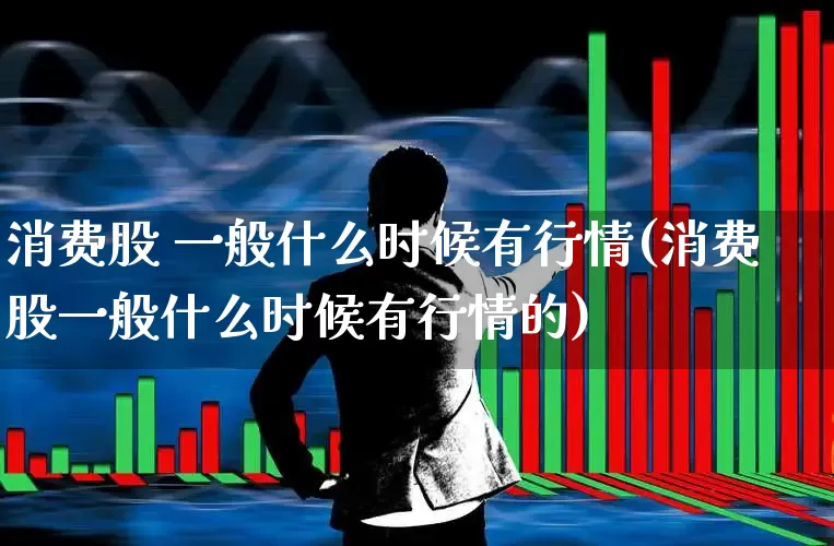 消费股 一般什么时候有行情(消费股一般什么时候有行情的)_https://www.syklpowerbike.com_上交所_第1张