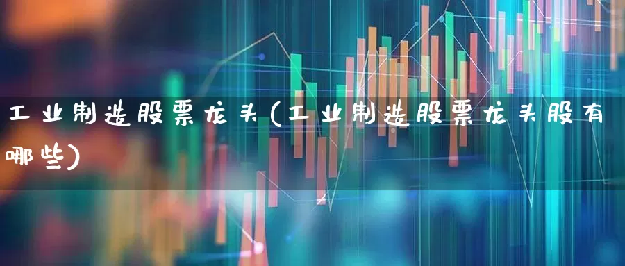 工业制造股票龙头(工业制造股票龙头股有哪些)_https://www.syklpowerbike.com_上交所_第1张
