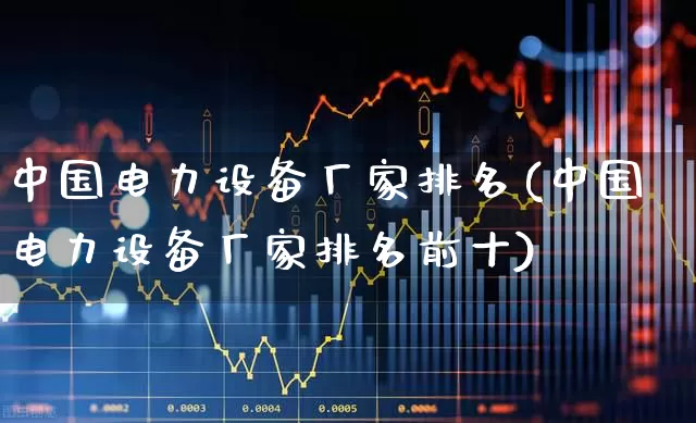 中国电力设备厂家排名(中国电力设备厂家排名前十)_https://www.syklpowerbike.com_科创板_第1张