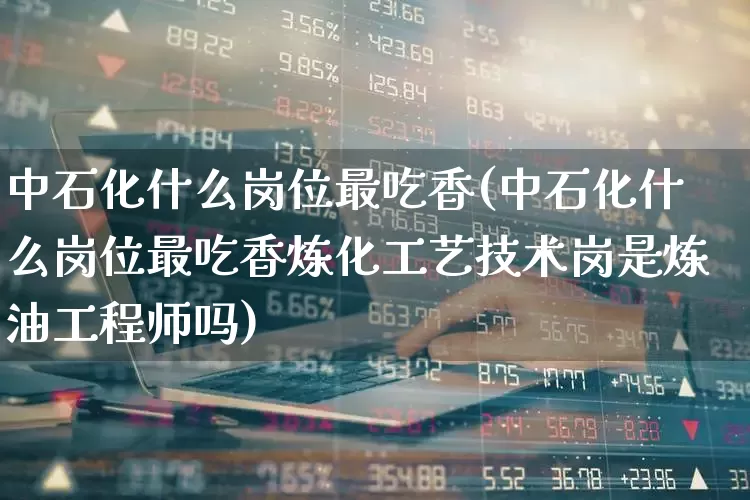 中石化什么岗位最吃香(中石化什么岗位最吃香炼化工艺技术岗是炼油工程师吗)_https://www.syklpowerbike.com_北交所_第1张