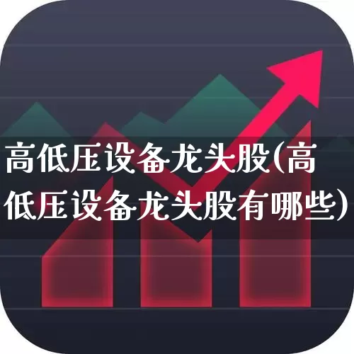 高低压设备龙头股(高低压设备龙头股有哪些)_https://www.syklpowerbike.com_创业板_第1张