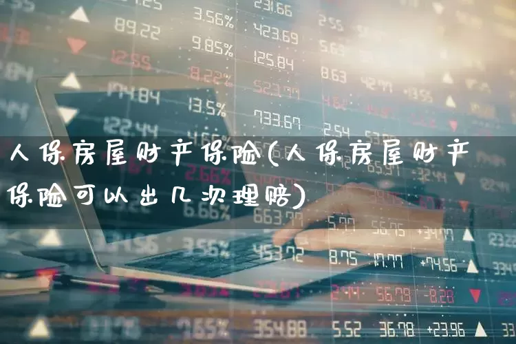 人保房屋财产保险(人保房屋财产保险可以出几次理赔)_https://www.syklpowerbike.com_上交所_第1张