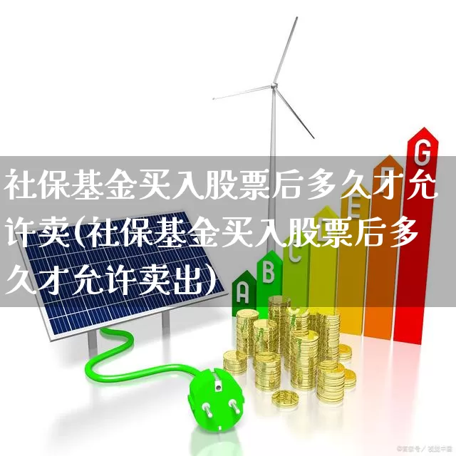 社保基金买入股票后多久才允许卖(社保基金买入股票后多久才允许卖出)_https://www.syklpowerbike.com_深交所_第1张