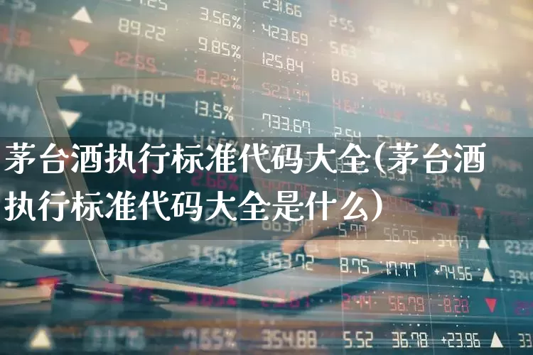 茅台酒执行标准代码大全(茅台酒执行标准代码大全是什么)_https://www.syklpowerbike.com_创业板_第1张
