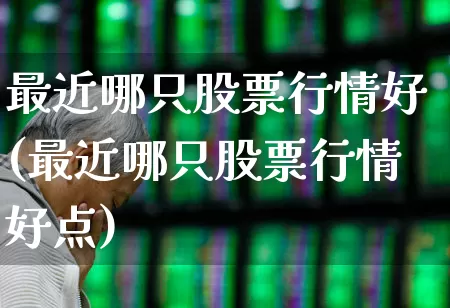 最近哪只股票行情好(最近哪只股票行情好点)_https://www.syklpowerbike.com_北交所_第1张
