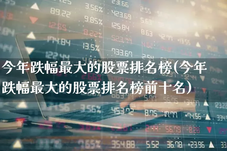 今年跌幅最大的股票排名榜(今年跌幅最大的股票排名榜前十名)_https://www.syklpowerbike.com_科创板_第1张