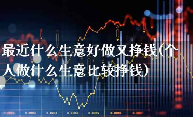 最近什么生意好做又挣钱(个人做什么生意比较挣钱)_https://www.syklpowerbike.com_北交所_第1张