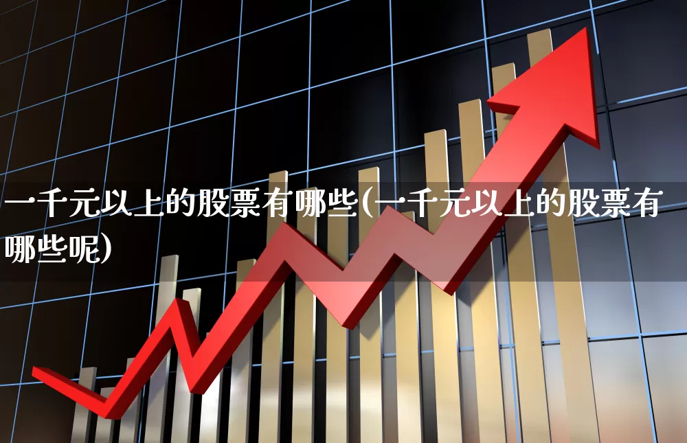 一千元以上的股票有哪些(一千元以上的股票有哪些呢)_https://www.syklpowerbike.com_上交所_第1张