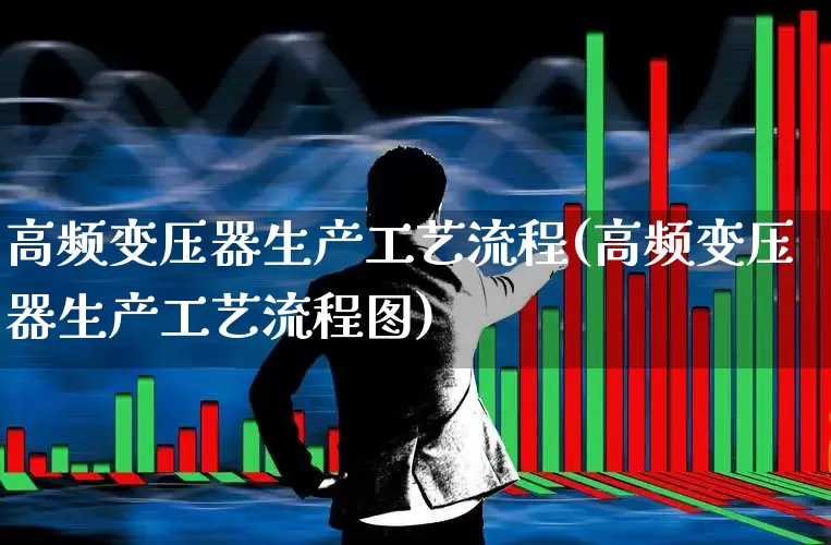 高频变压器生产工艺流程(高频变压器生产工艺流程图)_https://www.syklpowerbike.com_创业板_第1张
