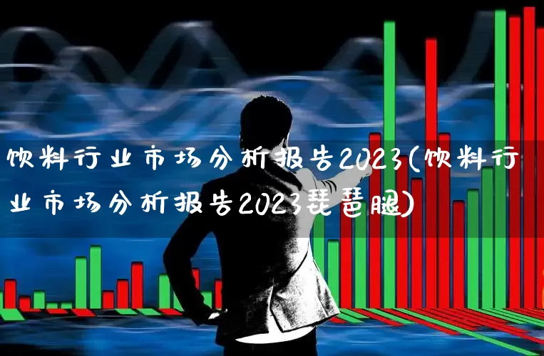 饮料行业市场分析报告2023(饮料行业市场分析报告2023琵琶腿)_https://www.syklpowerbike.com_北交所_第1张